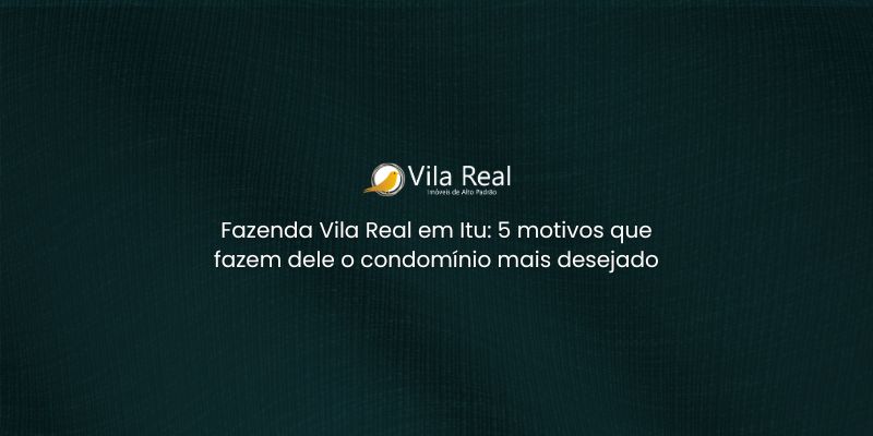 Fazenda Vila Real Itu: 5 Motivos que Fazem Dele o Condomínio Mais Desejado